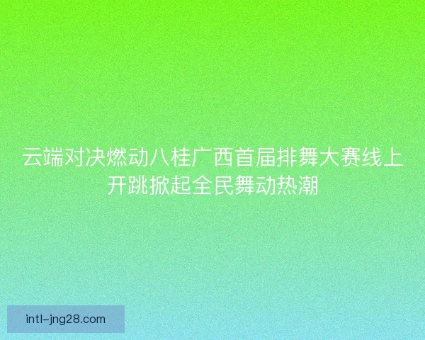 云端对决燃动八桂广西首届排舞大赛线上开跳掀起全民舞动热潮