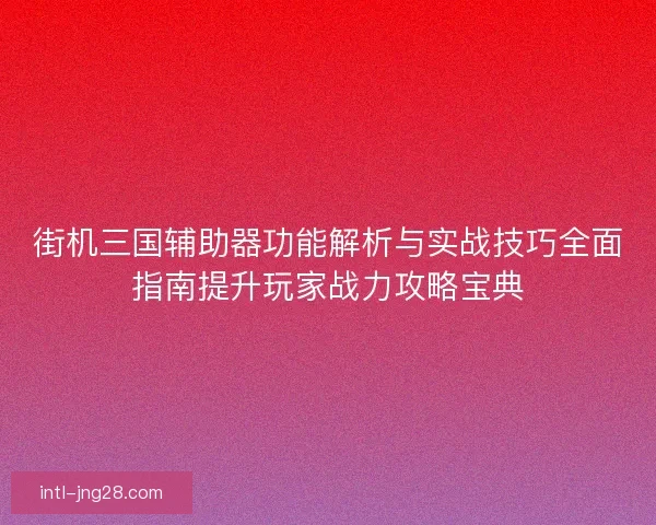 街机三国辅助器功能解析与实战技巧全面指南提升玩家战力攻略宝典