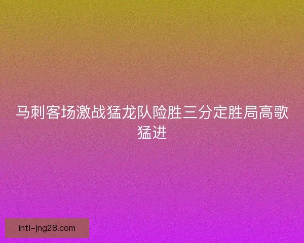马刺客场激战猛龙队险胜三分定胜局高歌猛进
