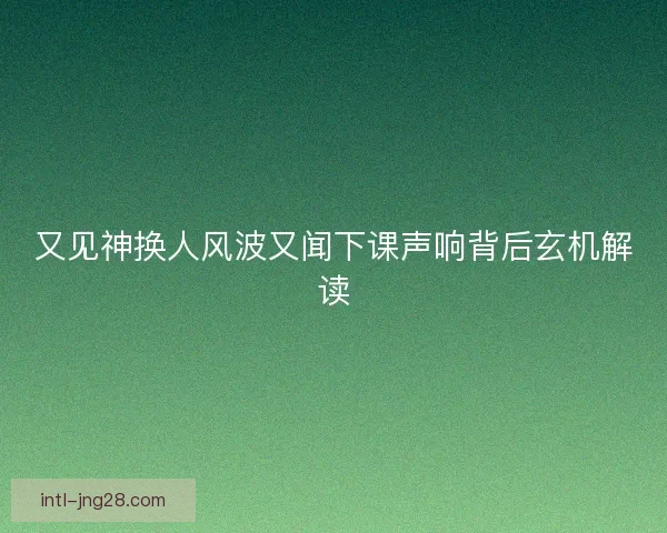 又见神换人风波又闻下课声响背后玄机解读